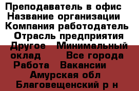 Преподаватель в офис › Название организации ­ Компания-работодатель › Отрасль предприятия ­ Другое › Минимальный оклад ­ 1 - Все города Работа » Вакансии   . Амурская обл.,Благовещенский р-н